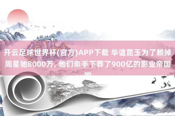 开云足球世界杯(官方)APP下载 华谊昆玉为了赖掉周星驰8000万， 他们亲手下葬了900亿的影业帝国