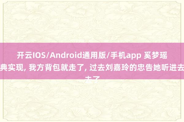 开云IOS/Android通用版/手机app 奚梦瑶婚典实现， 我方背包就走了， 过去刘嘉玲的忠告她听进去了