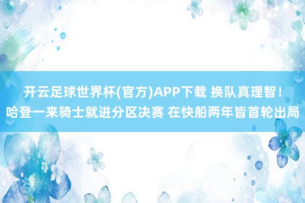 开云足球世界杯(官方)APP下载 换队真理智！哈登一来骑士就进分区决赛 在快船两年皆首轮出局