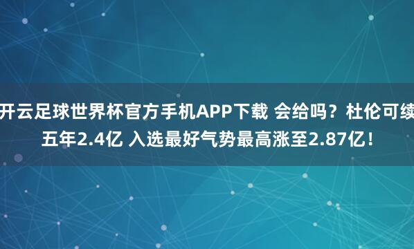 开云足球世界杯官方手机APP下载 会给吗？杜伦可续五年2.4亿 入选最好气势最高涨至2.87亿！