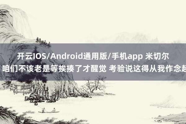 开云IOS/Android通用版/手机app 米切尔：咱们不该老是等挨揍了才醒觉 考验说这得从我作念起！
