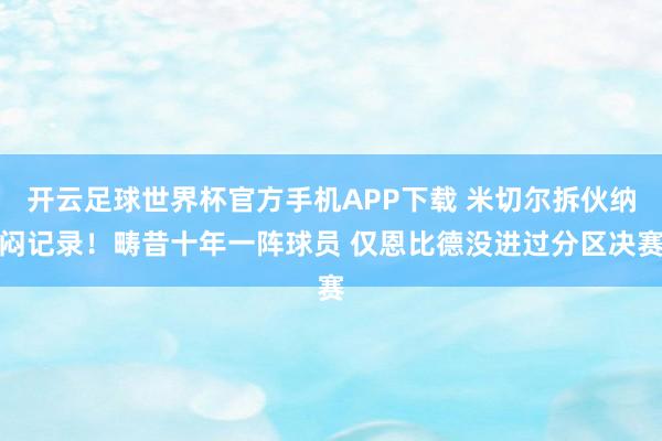 开云足球世界杯官方手机APP下载 米切尔拆伙纳闷记录！畴昔十年一阵球员 仅恩比德没进过分区决赛
