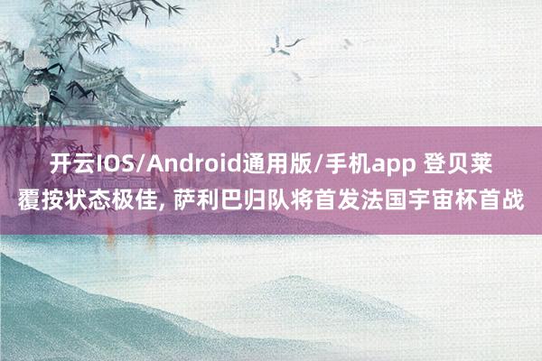 开云IOS/Android通用版/手机app 登贝莱覆按状态极佳， 萨利巴归队将首发法国宇宙杯首战