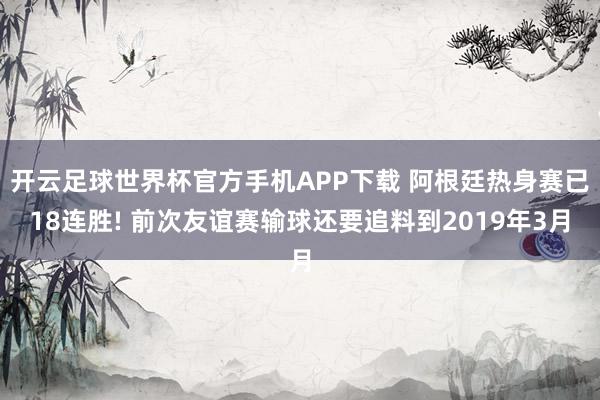 开云足球世界杯官方手机APP下载 阿根廷热身赛已18连胜! 前次友谊赛输球还要追料到2019年3月