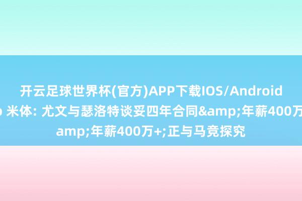 开云足球世界杯(官方)APP下载IOS/Android通用版/手机app 米体: 尤文与瑟洛特谈妥四年合同&年薪400万+;正与马竞探究