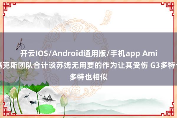 开云IOS/Android通用版/手机app Amick：福克斯团队合计谈苏姆无用要的作为让其受伤 G3多特也相似