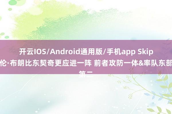 开云IOS/Android通用版/手机app Skip：杰伦·布朗比东契奇更应进一阵 前者攻防一体&率队东部第二