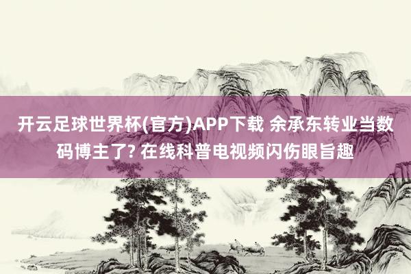 开云足球世界杯(官方)APP下载 余承东转业当数码博主了? 在线科普电视频闪伤眼旨趣