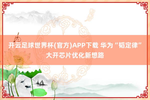 开云足球世界杯(官方)APP下载 华为“韬定律”大开芯片优化新想路
