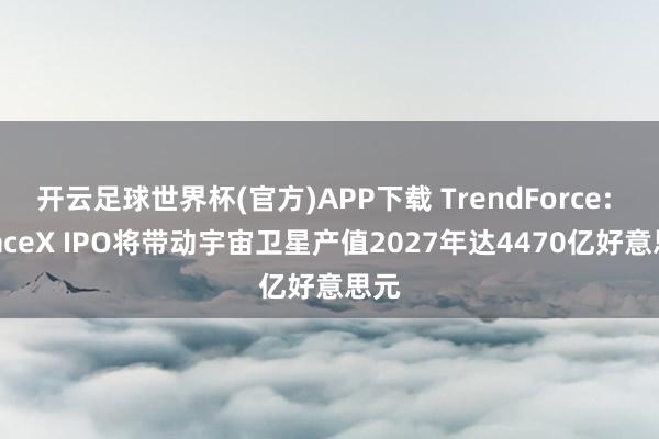 开云足球世界杯(官方)APP下载 TrendForce: SpaceX IPO将带动宇宙卫星产值2027年达4470亿好意思元