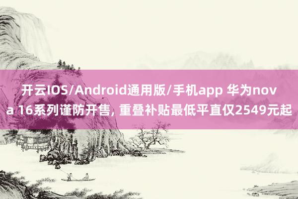 开云IOS/Android通用版/手机app 华为nova 16系列谨防开售， 重叠补贴最低平直仅2549元起