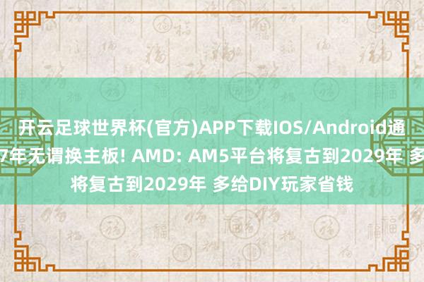 开云足球世界杯(官方)APP下载IOS/Android通用版/手机app 7年无谓换主板! AMD: AM5平台将复古到2029年 多给DIY玩家省钱