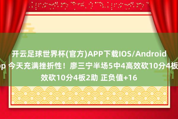 开云足球世界杯(官方)APP下载IOS/Android通用版/手机app 今天充满挫折性！廖三宁半场5中4高效砍10分4板2助 正负值+16