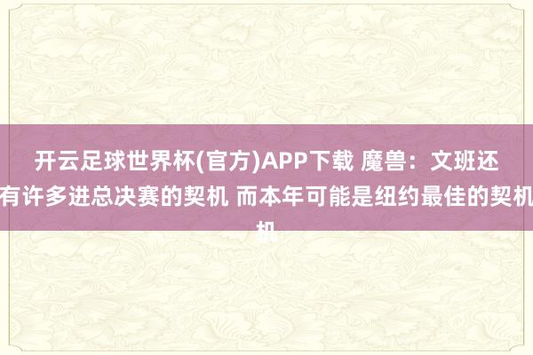 开云足球世界杯(官方)APP下载 魔兽:文班还有许多进总决赛的契机 而本年可能是纽约最佳的契机