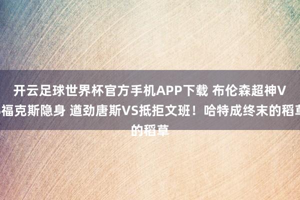 开云足球世界杯官方手机APP下载 布伦森超神VS福克斯隐身 遒劲唐斯VS抵拒文班！哈特成终末的稻草