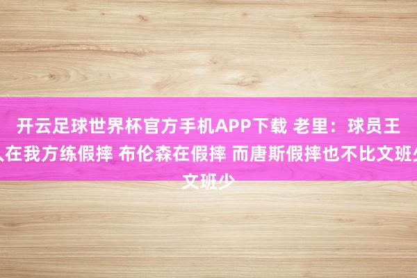 开云足球世界杯官方手机APP下载 老里:球员王人在我方练假摔 布伦森在假摔 而唐斯假摔也不比文班少