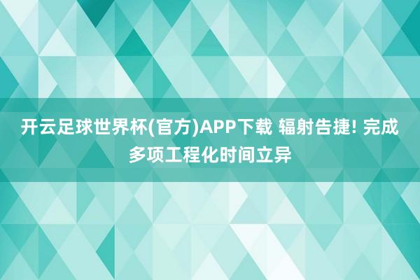 开云足球世界杯(官方)APP下载 辐射告捷! 完成多项工程化时间立异