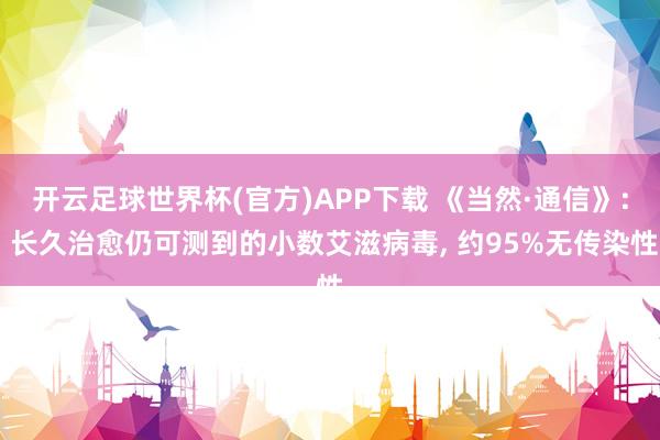开云足球世界杯(官方)APP下载 《当然·通信》: 长久治愈仍可测到的小数艾滋病毒， 约95%无传染性