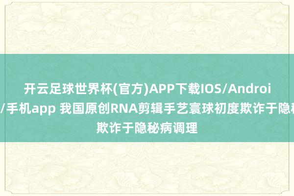 开云足球世界杯(官方)APP下载IOS/Android通用版/手机app 我国原创RNA剪辑手艺寰球初度欺诈于隐秘病调理
