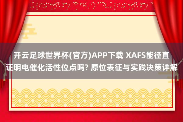 开云足球世界杯(官方)APP下载 XAFS能径直证明电催化活性位点吗? 原位表征与实践决策详解