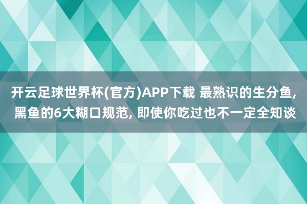 开云足球世界杯(官方)APP下载 最熟识的生分鱼, 黑鱼的6大糊口规范, 即使你吃过也不一定全知谈