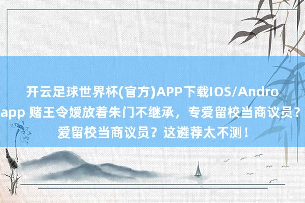 开云足球世界杯(官方)APP下载IOS/Android通用版/手机app 赌王令嫒放着朱门不继承，专爱留校当商议员？这遴荐太不测！