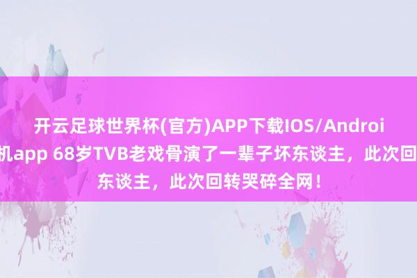 开云足球世界杯(官方)APP下载IOS/Android通用版/手机app 68岁TVB老戏骨演了一辈子坏东谈主，此次回转哭碎全网！