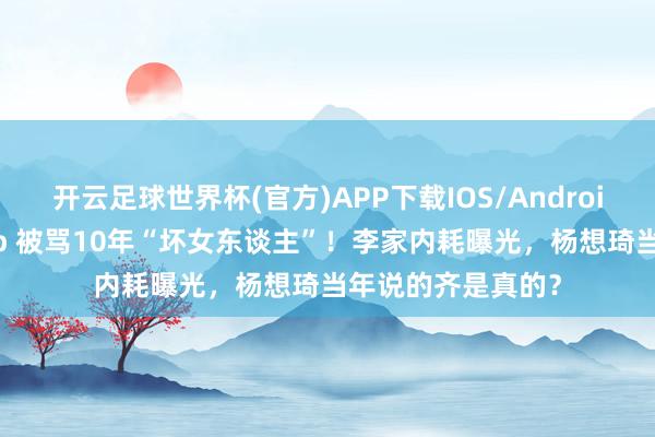 开云足球世界杯(官方)APP下载IOS/Android通用版/手机app 被骂10年“坏女东谈主”！李家内耗曝光，杨想琦当年说的齐是真的？