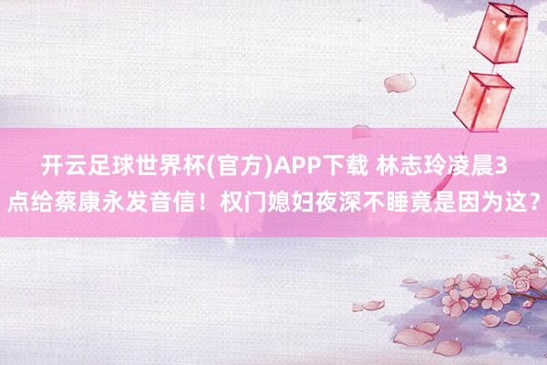 开云足球世界杯(官方)APP下载 林志玲凌晨3点给蔡康永发音信！权门媳妇夜深不睡竟是因为这？