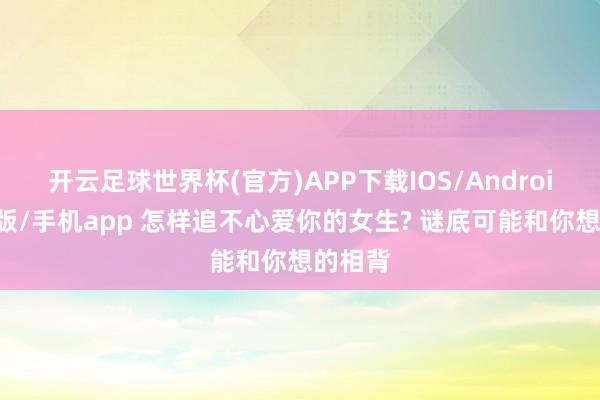 开云足球世界杯(官方)APP下载IOS/Android通用版/手机app 怎样追不心爱你的女生? 谜底可能和你想的相背