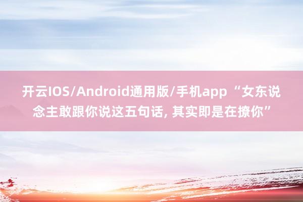 开云IOS/Android通用版/手机app “女东说念主敢跟你说这五句话， 其实即是在撩你”