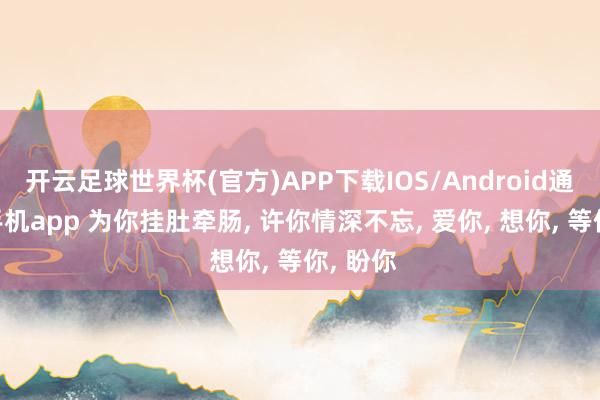 开云足球世界杯(官方)APP下载IOS/Android通用版/手机app 为你挂肚牵肠， 许你情深不忘， 爱你， 想你， 等你， 盼你