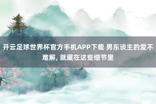 开云足球世界杯官方手机APP下载 男东谈主的爱不难解， 就藏在这些细节里