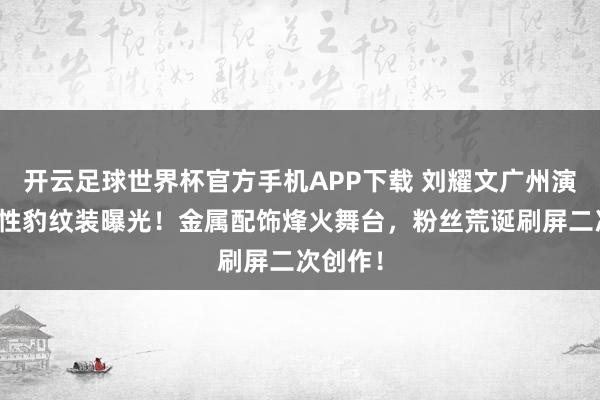 开云足球世界杯官方手机APP下载 刘耀文广州演唱会野性豹纹装曝光！金属配饰烽火舞台，粉丝荒诞刷屏二次创作！