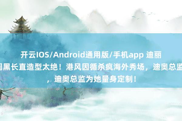 开云IOS/Android通用版/手机app 迪丽热巴巴黎时装周黑长直造型太绝！港风因循杀疯海外秀场，迪奥总监为她量身定制！