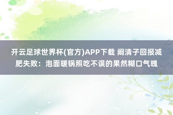 开云足球世界杯(官方)APP下载 阚清子回报减肥失败：泡面暖锅照吃不误的果然糊口气魄