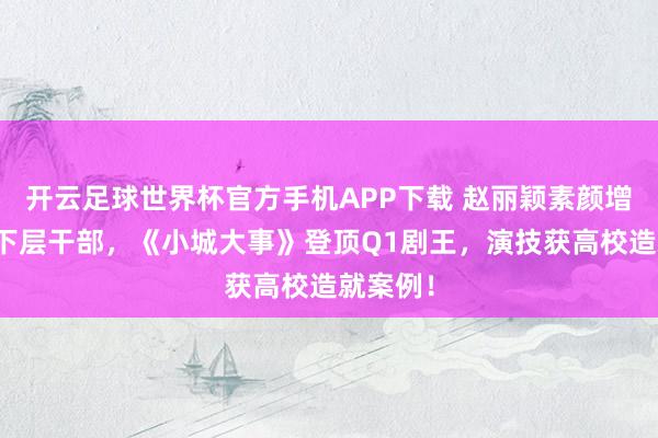 开云足球世界杯官方手机APP下载 赵丽颖素颜增重演绎下层干部，《小城大事》登顶Q1剧王，演技获高校造就案例！