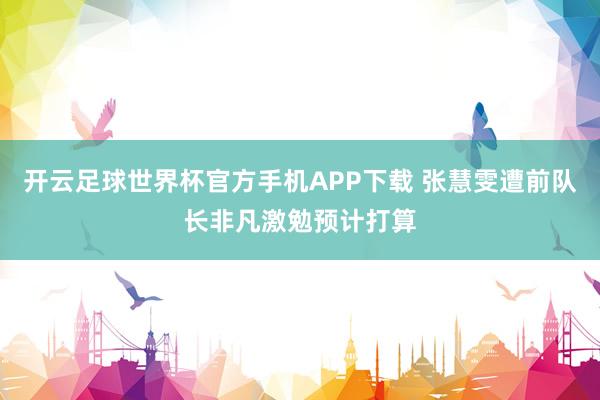 开云足球世界杯官方手机APP下载 张慧雯遭前队长非凡激勉预计打算