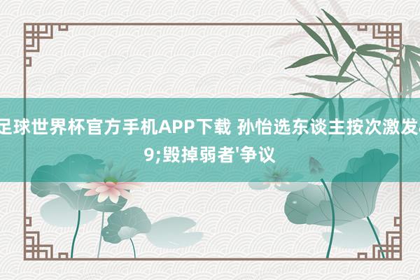 开云足球世界杯官方手机APP下载 孙怡选东谈主按次激发'毁掉弱者'争议