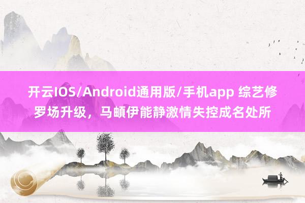 开云IOS/Android通用版/手机app 综艺修罗场升级，马頔伊能静激情失控成名处所