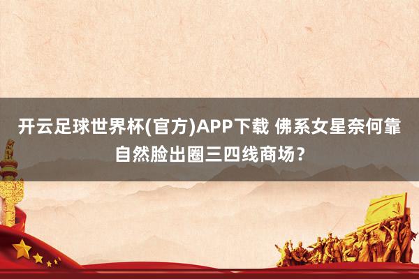开云足球世界杯(官方)APP下载 佛系女星奈何靠自然脸出圈三四线商场?