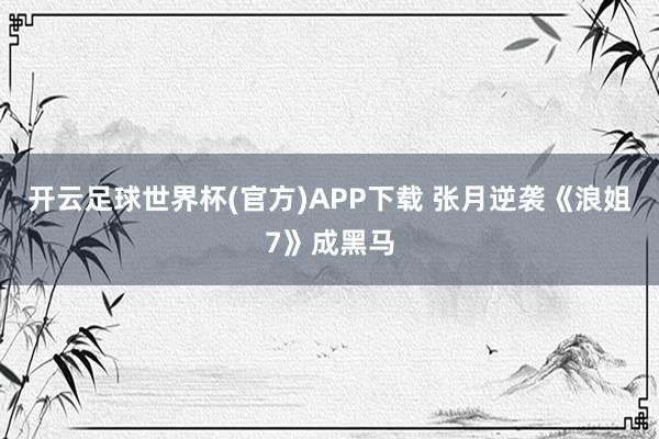 开云足球世界杯(官方)APP下载 张月逆袭《浪姐7》成黑马