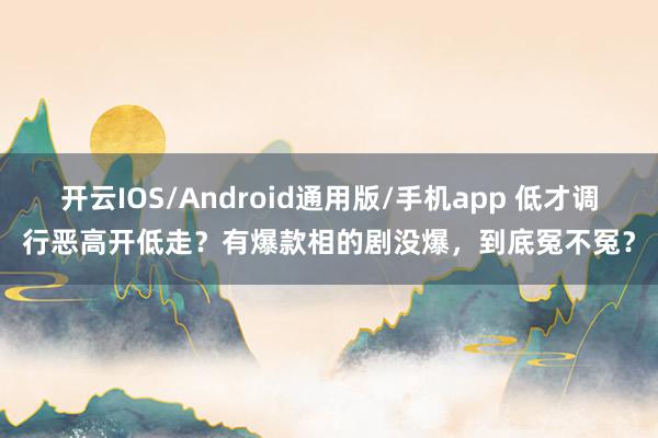 开云IOS/Android通用版/手机app 低才调行恶高开低走？有爆款相的剧没爆，到底冤不冤？