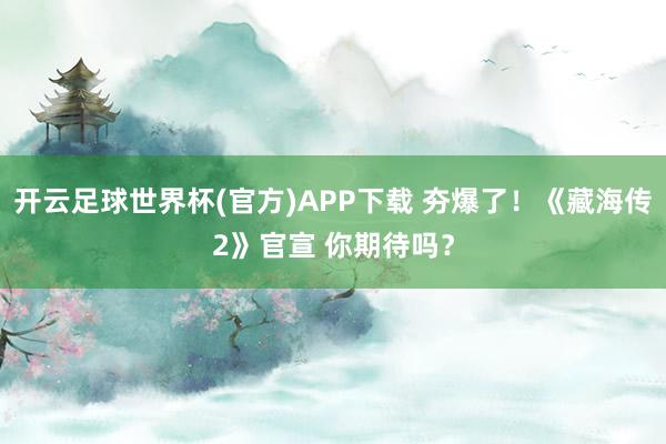 开云足球世界杯(官方)APP下载 夯爆了！《藏海传2》官宣 你期待吗？