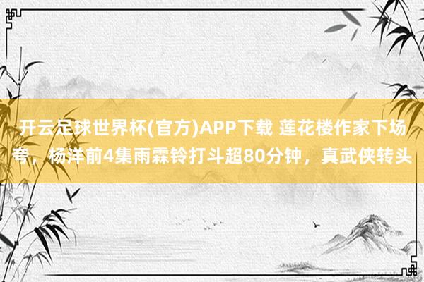 开云足球世界杯(官方)APP下载 莲花楼作家下场夸，杨洋前4集雨霖铃打斗超80分钟，真武侠转头