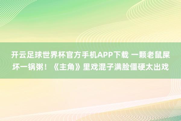 开云足球世界杯官方手机APP下载 一颗老鼠屎坏一锅粥！《主角》里戏混子满脸僵硬太出戏
