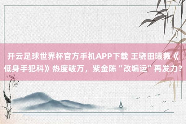 开云足球世界杯官方手机APP下载 王骁田曦薇《低身手犯科》热度破万，紫金陈“改编运”再发力？