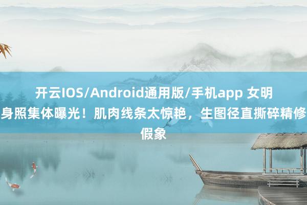 开云IOS/Android通用版/手机app 女明星健身照集体曝光！肌肉线条太惊艳，生图径直撕碎精修假象