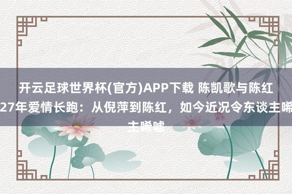 开云足球世界杯(官方)APP下载 陈凯歌与陈红的27年爱情长跑：从倪萍到陈红，如今近况令东谈主唏嘘