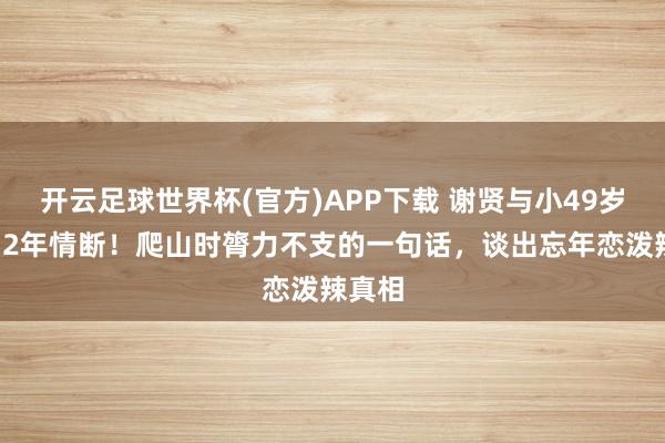 开云足球世界杯(官方)APP下载 谢贤与小49岁女友12年情断！爬山时膂力不支的一句话，谈出忘年恋泼辣真相